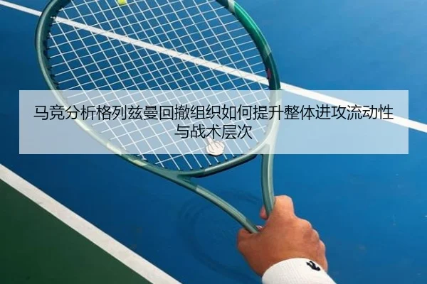 马竞分析格列兹曼回撤组织如何提升整体进攻流动性与战术层次