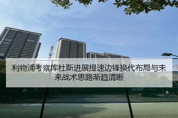 利物浦考察库杜斯进展提速边锋换代布局与未来战术思路渐趋清晰