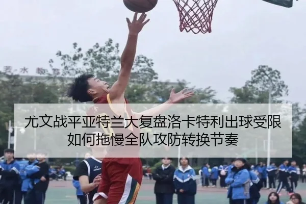 尤文战平亚特兰大复盘洛卡特利出球受限如何拖慢全队攻防转换节奏