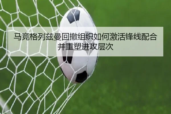 马竞格列兹曼回撤组织如何激活锋线配合并重塑进攻层次