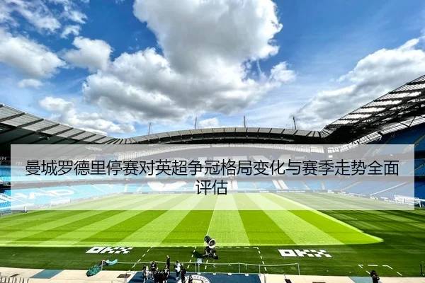 曼城罗德里停赛对英超争冠格局变化与赛季走势全面评估