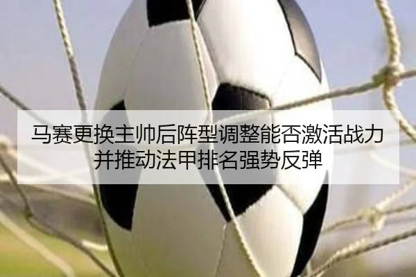 马赛更换主帅后阵型调整能否激活战力并推动法甲排名强势反弹