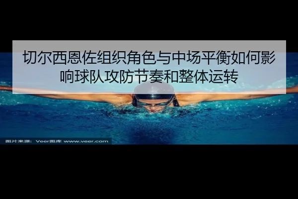 切尔西恩佐组织角色与中场平衡如何影响球队攻防节奏和整体运转